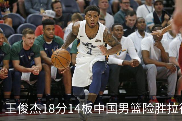 王俊杰18分14板中国男篮险胜拉德尼基，徐昕10分首秀惊艳